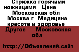 Стрижка горячими ножницами › Цена ­ 800 - Московская обл., Москва г. Медицина, красота и здоровье » Другое   . Московская обл.